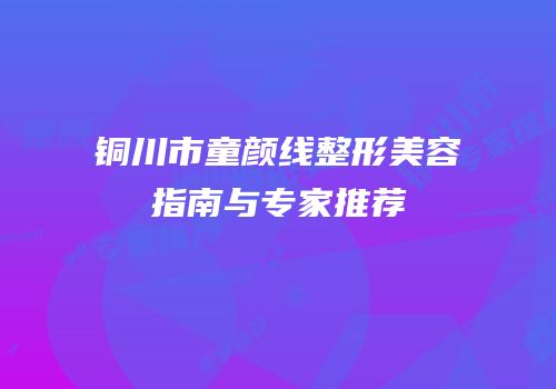 铜川市童颜线整形美容指南与专家推荐
