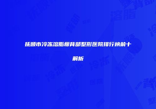 抚顺市冷冻溶脂瘦背部整形医院排行榜前十解析