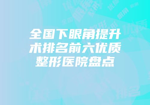全国下眼角提升术排名前六优质整形医院盘点