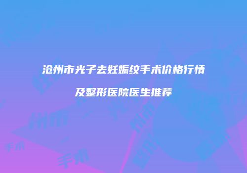 沧州市光子去妊娠纹手术价格行情及整形医院医生推荐