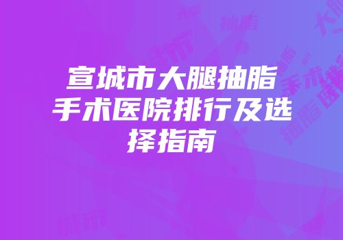 宣城市大腿抽脂手术医院排行及选择指南