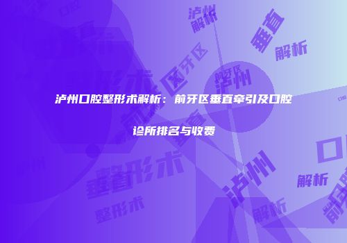 泸州口腔整形术解析：前牙区垂直牵引及口腔诊所排名与收费