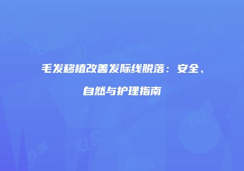 毛发移植改善发际线脱落：安全、自然与护理指南