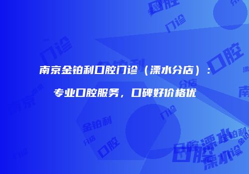 南京金铂利口腔门诊（溧水分店）：专业口腔服务，口碑好价格优