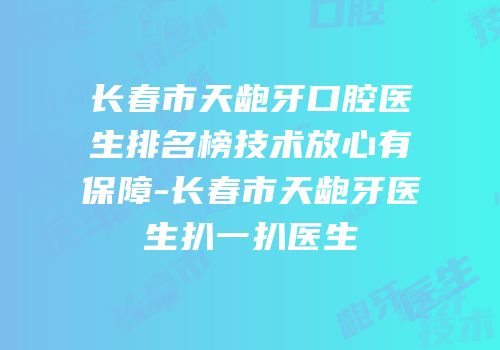 长春市天龅牙口腔医生排名榜技术放心有保障-长春市天龅牙医生扒一扒医生