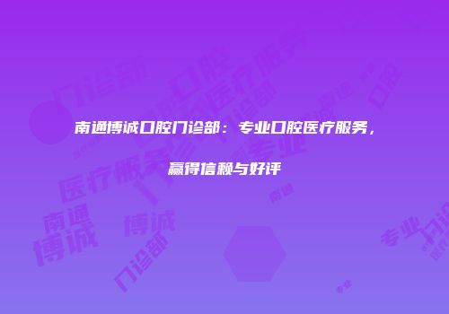 南通博诚口腔门诊部：专业口腔医疗服务，赢得信赖与好评