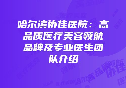 哈尔滨协佳医院：高品质医疗美容领航品牌及专业医生团队介绍