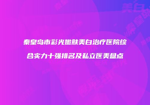 秦皇岛市彩光嫩肤美白治疗医院综合实力十强排名及私立医美盘点
