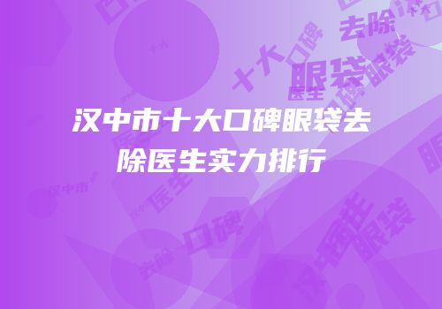 汉中市十大口碑眼袋去除医生实力排行