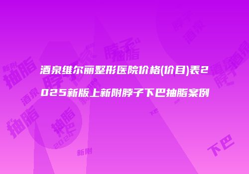 酒泉维尔丽整形医院价格(价目)表2025新版上新附脖子下巴抽脂案例
