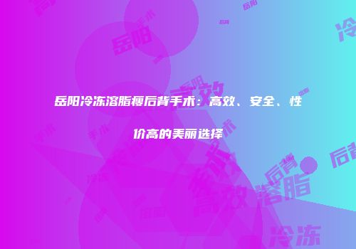 岳阳冷冻溶脂瘦后背手术：高效、安全、性价高的美丽选择