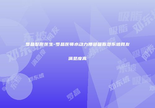 罗晶整形医生-罗晶医师水动力腰部吸脂邓东坡网友满意度高
