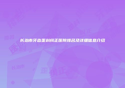 长治市牙齿歪斜纠正医院排名及详细信息介绍