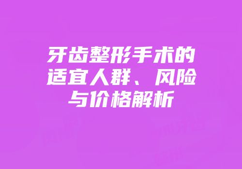 牙齿整形手术的适宜人群、风险与价格解析