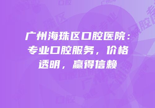广州海珠区口腔医院：专业口腔服务，价格透明，赢得信赖