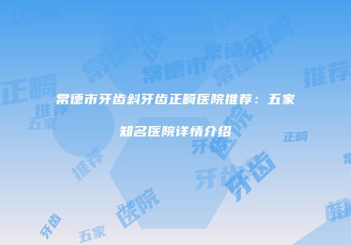 常德市牙齿斜牙齿正畸医院推荐：五家知名医院详情介绍