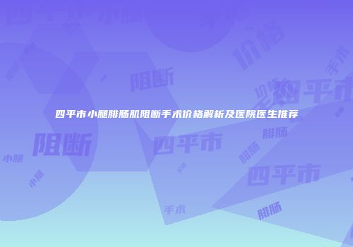 四平市小腿腓肠肌阻断手术价格解析及医院医生推荐