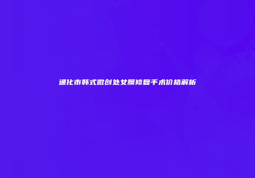 通化市韩式微创处女膜修复手术价格解析