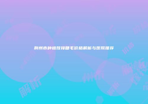 荆州市种植嫁接睫毛价格解析与医院推荐