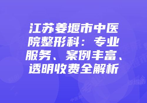 江苏姜堰市中医院整形科：专业服务、案例丰富、透明收费全解析