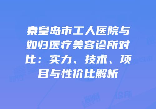 秦皇岛市工人医院与如归医疗美容诊所对比：实力、技术、项目与性价比解析