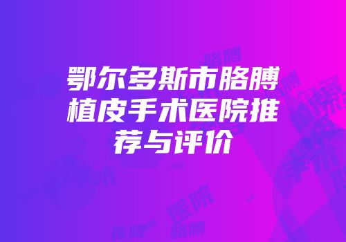 鄂尔多斯市胳膊植皮手术医院推荐与评价