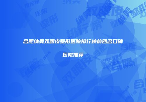 合肥纳美双眼皮整形医院排行榜前四名口碑医院推荐