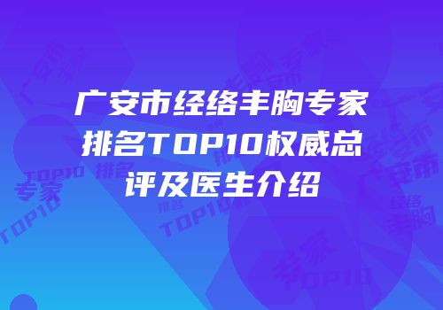 广安市经络丰胸专家排名TOP10权威总评及医生介绍