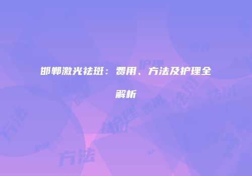 邯郸激光祛斑：费用、方法及护理全解析