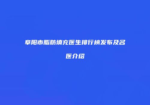 阜阳市脂肪填充医生排行榜发布及名医介绍