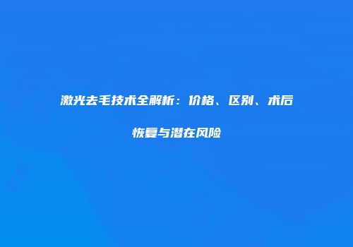 激光去毛技术全解析：价格、区别、术后恢复与潜在风险