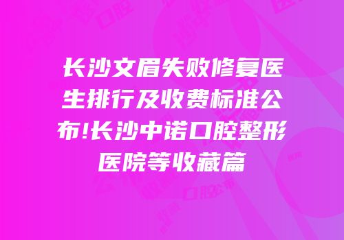 长沙文眉失败修复医生排行及收费标准公布!长沙中诺口腔整形医院等收藏篇