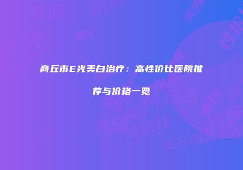 商丘市E光美白治疗：高性价比医院推荐与价格一览