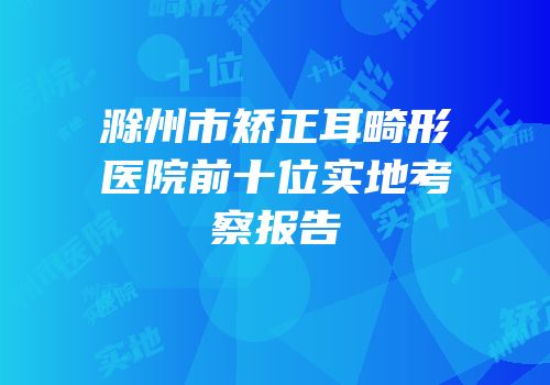 滁州市矫正耳畸形医院前十位实地考察报告