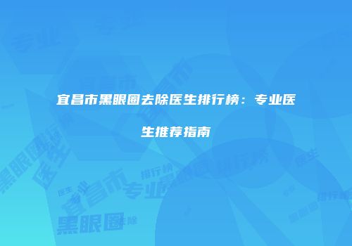 宜昌市黑眼圈去除医生排行榜：专业医生推荐指南