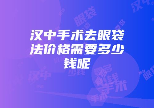 汉中手术去眼袋法价格需要多少钱呢