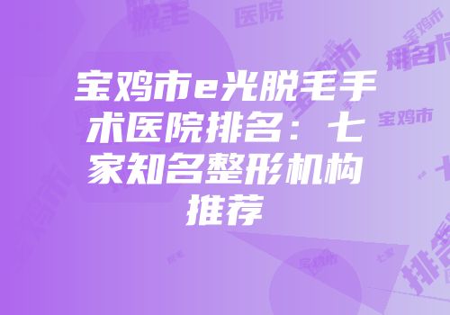 宝鸡市e光脱毛手术医院排名：七家知名整形机构推荐