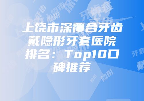 上饶市深覆合牙齿戴隐形牙套医院排名：Top10口碑推荐