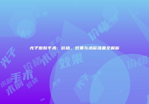 光子嫩肤手术：价格、效果与术前准备全解析