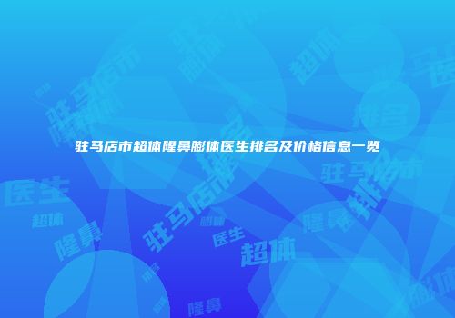 驻马店市超体隆鼻膨体医生排名及价格信息一览