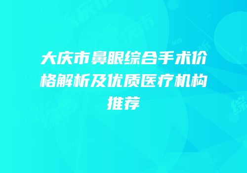 大庆市鼻眼综合手术价格解析及优质医疗机构推荐
