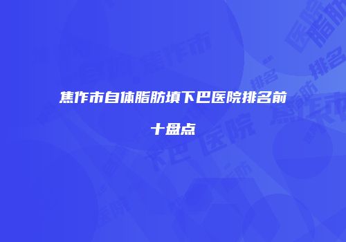 焦作市自体脂肪填下巴医院排名前十盘点
