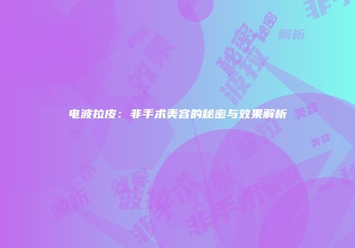 电波拉皮：非手术美容的秘密与效果解析