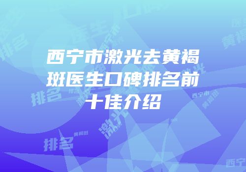 西宁市激光去黄褐斑医生口碑排名前十佳介绍
