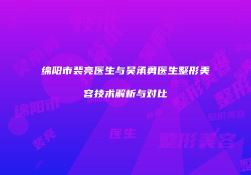 绵阳市裴亮医生与吴承勇医生整形美容技术解析与对比