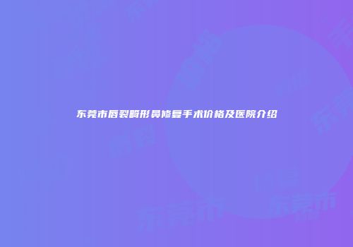 东莞市唇裂畸形鼻修复手术价格及医院介绍