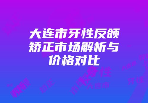 大连市牙性反颌矫正市场解析与价格对比