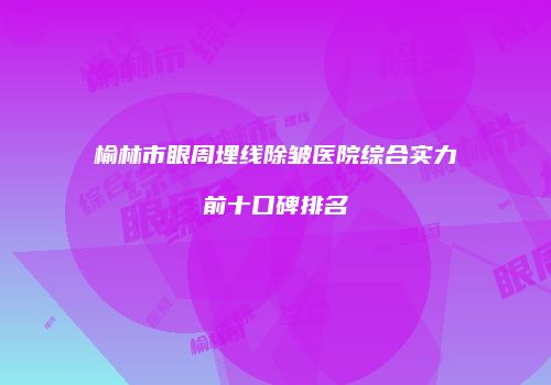 榆林市眼周埋线除皱医院综合实力前十口碑排名