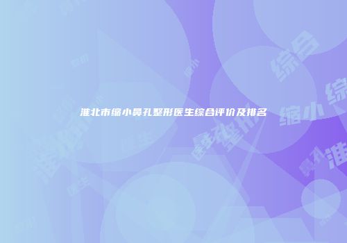 淮北市缩小鼻孔整形医生综合评价及排名