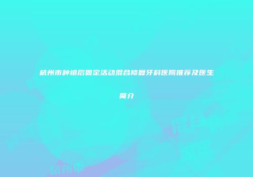 杭州市种植后固定活动混合修复牙科医院推荐及医生简介